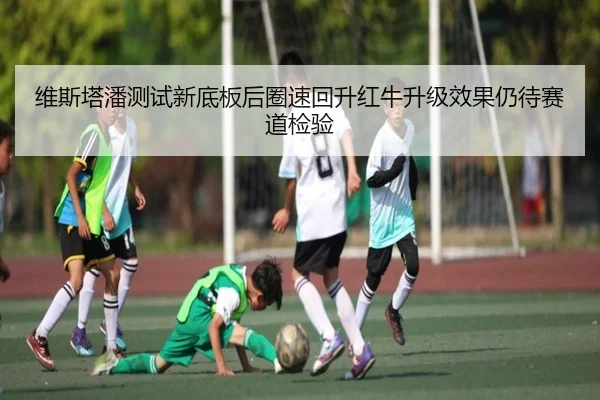 维斯塔潘测试新底板后圈速回升红牛升级效果仍待赛道检验